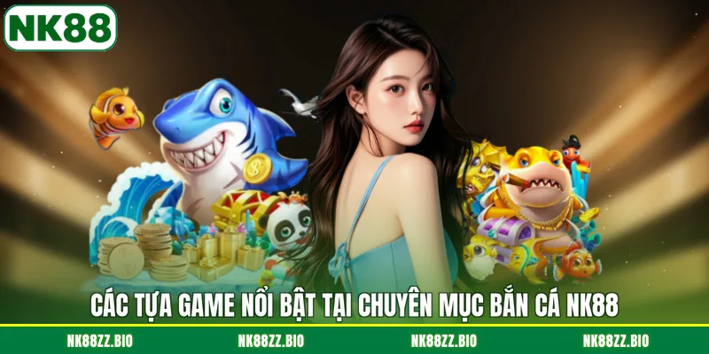cac-tua-game-noi-bat-tai-chuyen-muc-ban-ca-nk88